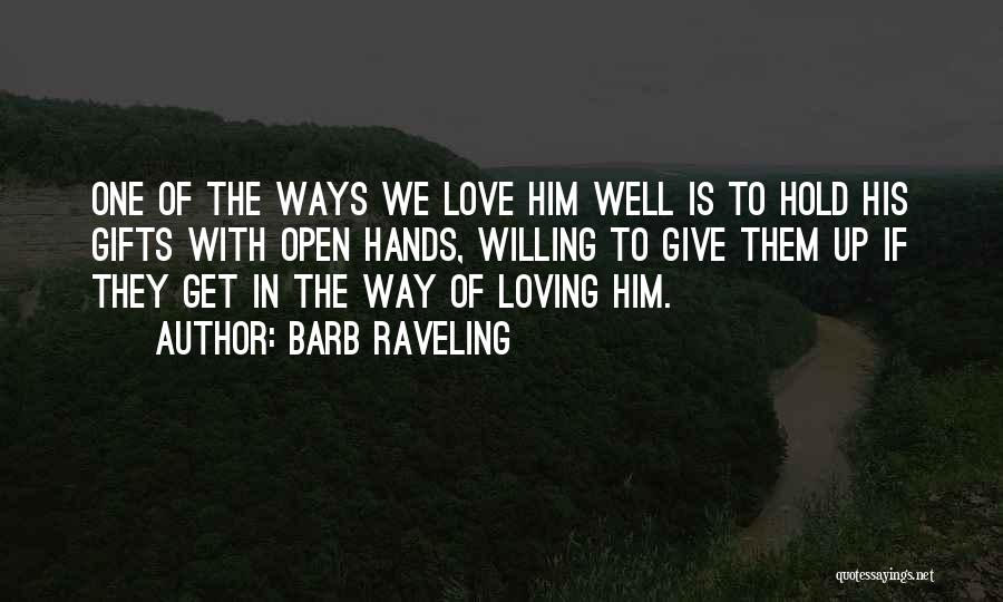 Barb Raveling Quotes: One Of The Ways We Love Him Well Is To Hold His Gifts With Open Hands, Willing To Give Them