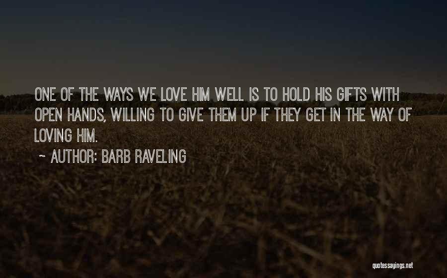 Barb Raveling Quotes: One Of The Ways We Love Him Well Is To Hold His Gifts With Open Hands, Willing To Give Them