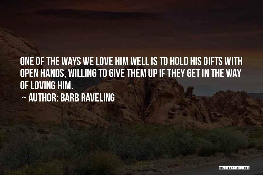 Barb Raveling Quotes: One Of The Ways We Love Him Well Is To Hold His Gifts With Open Hands, Willing To Give Them