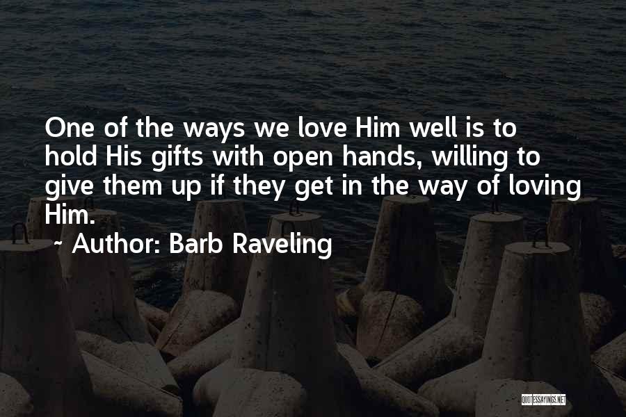 Barb Raveling Quotes: One Of The Ways We Love Him Well Is To Hold His Gifts With Open Hands, Willing To Give Them