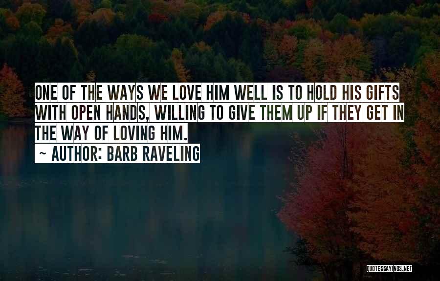Barb Raveling Quotes: One Of The Ways We Love Him Well Is To Hold His Gifts With Open Hands, Willing To Give Them