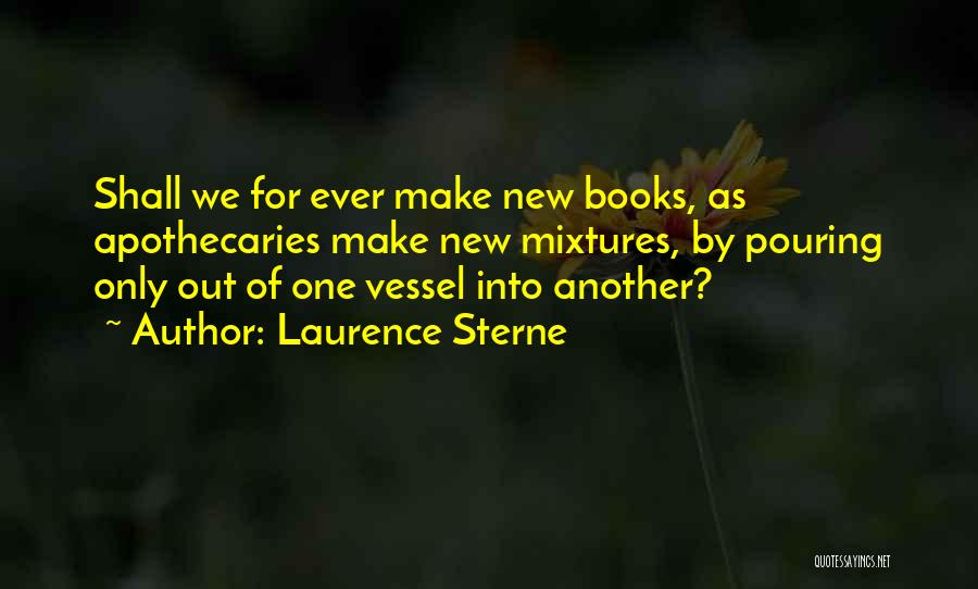 Laurence Sterne Quotes: Shall We For Ever Make New Books, As Apothecaries Make New Mixtures, By Pouring Only Out Of One Vessel Into