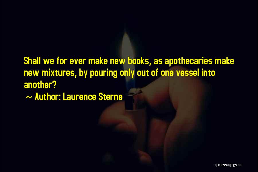 Laurence Sterne Quotes: Shall We For Ever Make New Books, As Apothecaries Make New Mixtures, By Pouring Only Out Of One Vessel Into