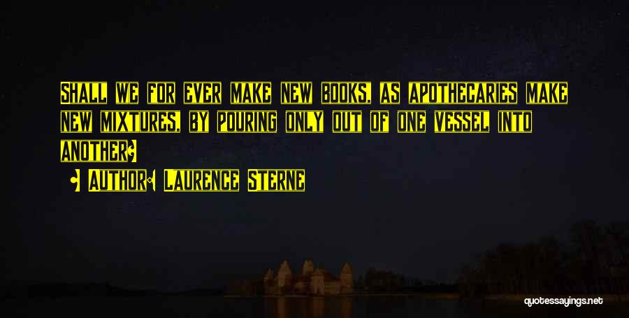 Laurence Sterne Quotes: Shall We For Ever Make New Books, As Apothecaries Make New Mixtures, By Pouring Only Out Of One Vessel Into