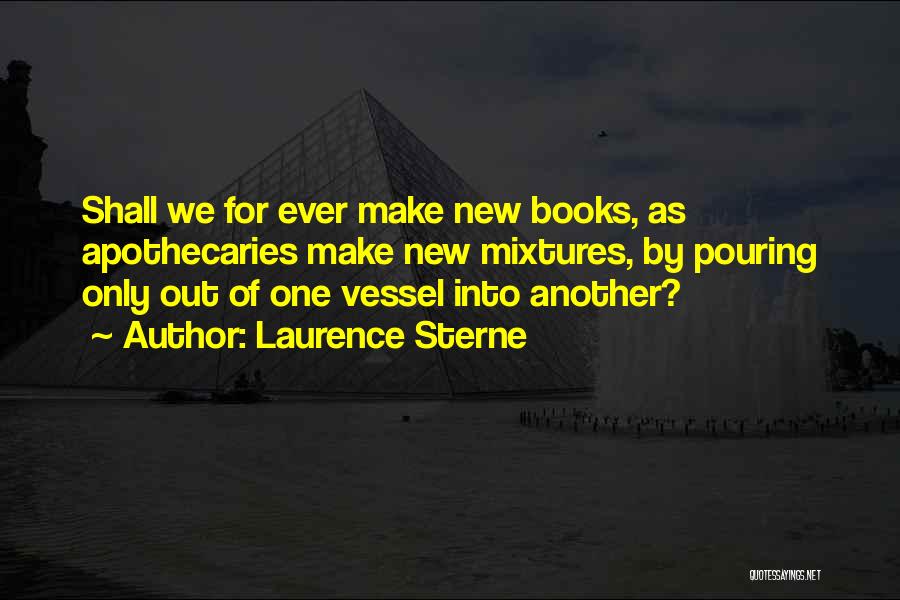 Laurence Sterne Quotes: Shall We For Ever Make New Books, As Apothecaries Make New Mixtures, By Pouring Only Out Of One Vessel Into