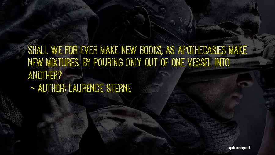 Laurence Sterne Quotes: Shall We For Ever Make New Books, As Apothecaries Make New Mixtures, By Pouring Only Out Of One Vessel Into