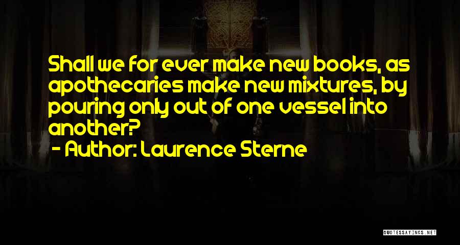 Laurence Sterne Quotes: Shall We For Ever Make New Books, As Apothecaries Make New Mixtures, By Pouring Only Out Of One Vessel Into