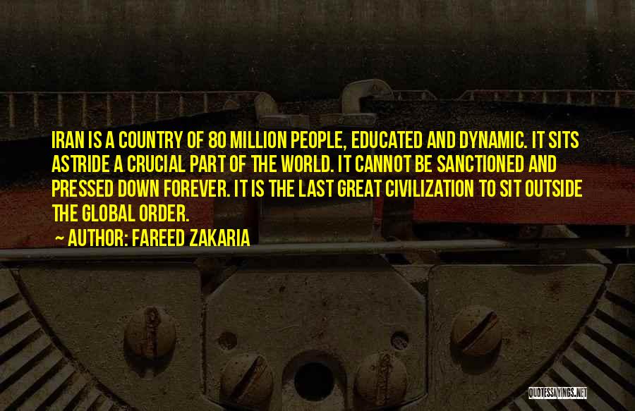 Fareed Zakaria Quotes: Iran Is A Country Of 80 Million People, Educated And Dynamic. It Sits Astride A Crucial Part Of The World.