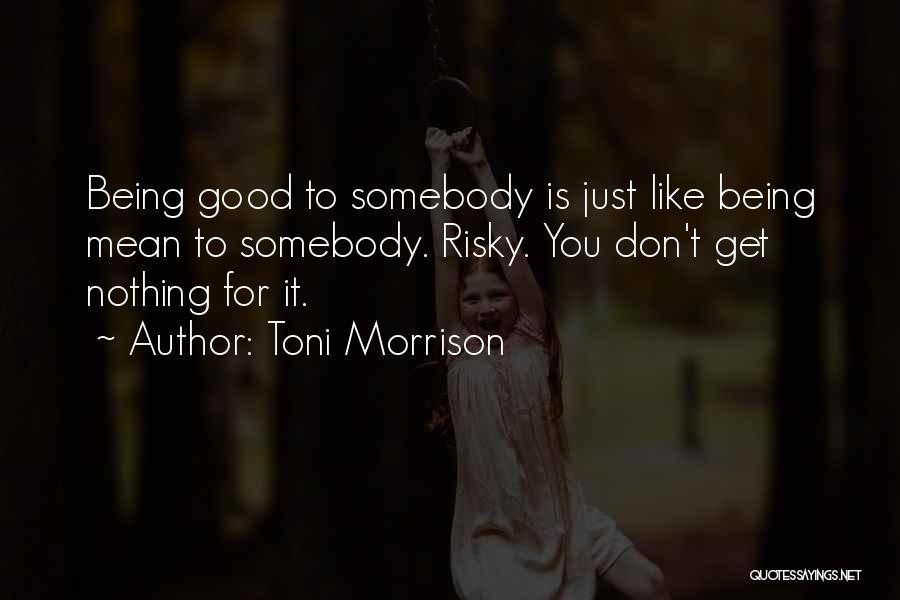 Toni Morrison Quotes: Being Good To Somebody Is Just Like Being Mean To Somebody. Risky. You Don't Get Nothing For It.