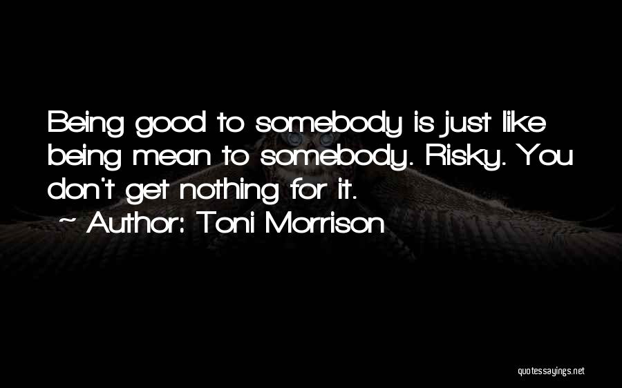 Toni Morrison Quotes: Being Good To Somebody Is Just Like Being Mean To Somebody. Risky. You Don't Get Nothing For It.