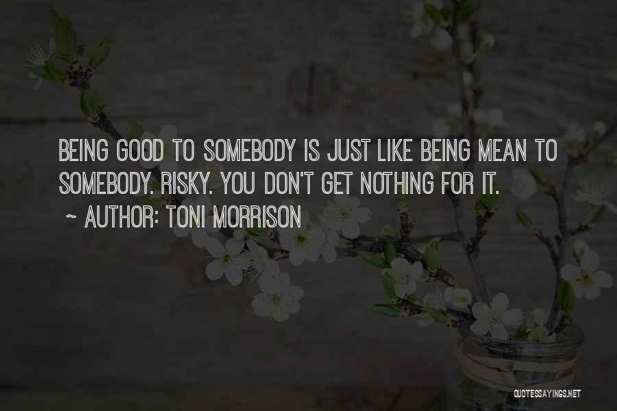 Toni Morrison Quotes: Being Good To Somebody Is Just Like Being Mean To Somebody. Risky. You Don't Get Nothing For It.