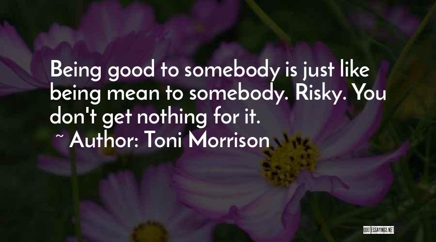 Toni Morrison Quotes: Being Good To Somebody Is Just Like Being Mean To Somebody. Risky. You Don't Get Nothing For It.