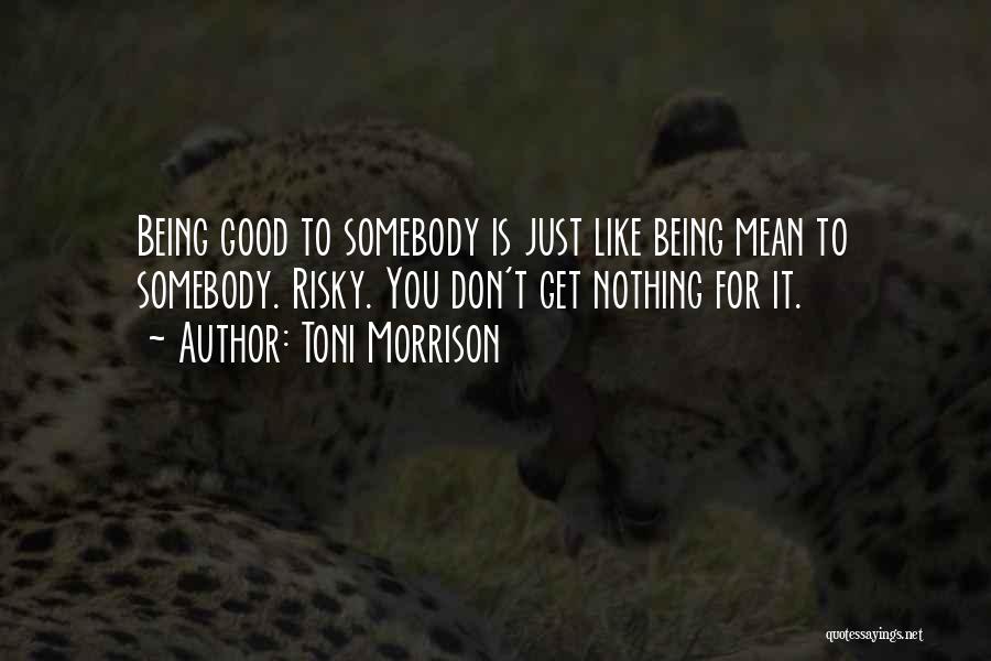 Toni Morrison Quotes: Being Good To Somebody Is Just Like Being Mean To Somebody. Risky. You Don't Get Nothing For It.