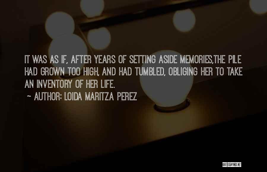 Loida Maritza Perez Quotes: It Was As If, After Years Of Setting Aside Memories,the Pile Had Grown Too High, And Had Tumbled, Obliging Her