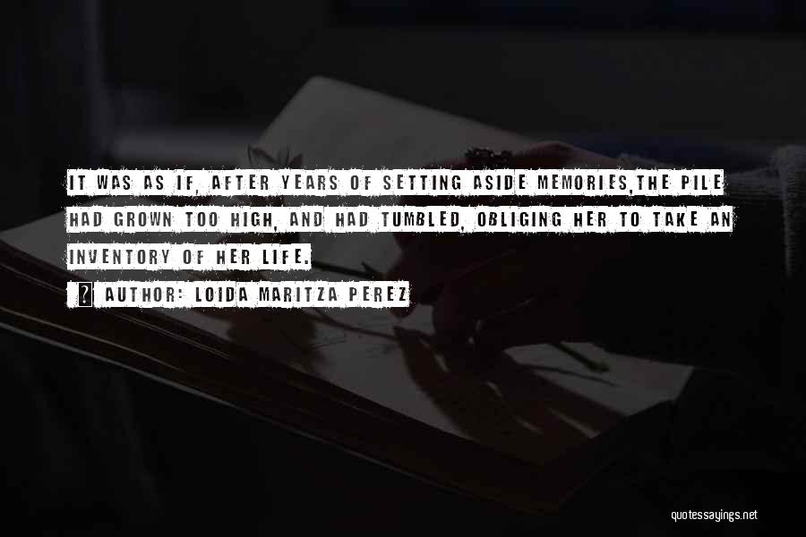 Loida Maritza Perez Quotes: It Was As If, After Years Of Setting Aside Memories,the Pile Had Grown Too High, And Had Tumbled, Obliging Her