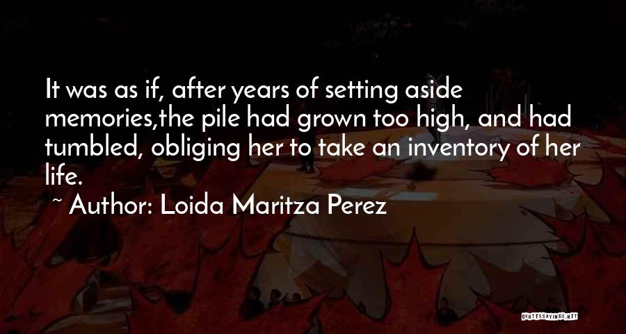 Loida Maritza Perez Quotes: It Was As If, After Years Of Setting Aside Memories,the Pile Had Grown Too High, And Had Tumbled, Obliging Her