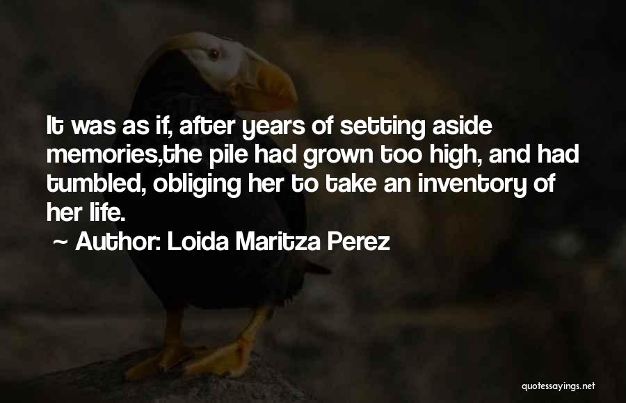 Loida Maritza Perez Quotes: It Was As If, After Years Of Setting Aside Memories,the Pile Had Grown Too High, And Had Tumbled, Obliging Her