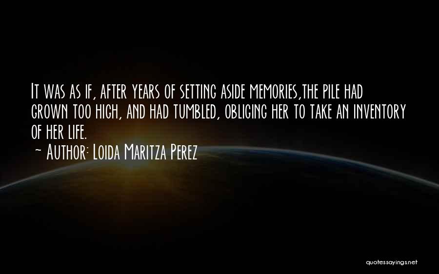 Loida Maritza Perez Quotes: It Was As If, After Years Of Setting Aside Memories,the Pile Had Grown Too High, And Had Tumbled, Obliging Her