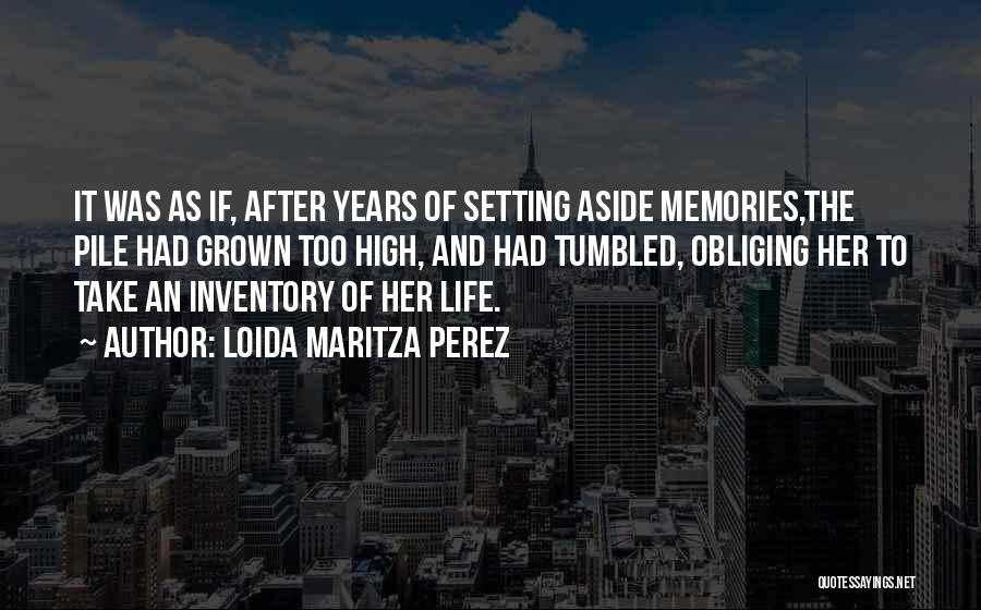 Loida Maritza Perez Quotes: It Was As If, After Years Of Setting Aside Memories,the Pile Had Grown Too High, And Had Tumbled, Obliging Her