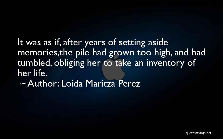 Loida Maritza Perez Quotes: It Was As If, After Years Of Setting Aside Memories,the Pile Had Grown Too High, And Had Tumbled, Obliging Her