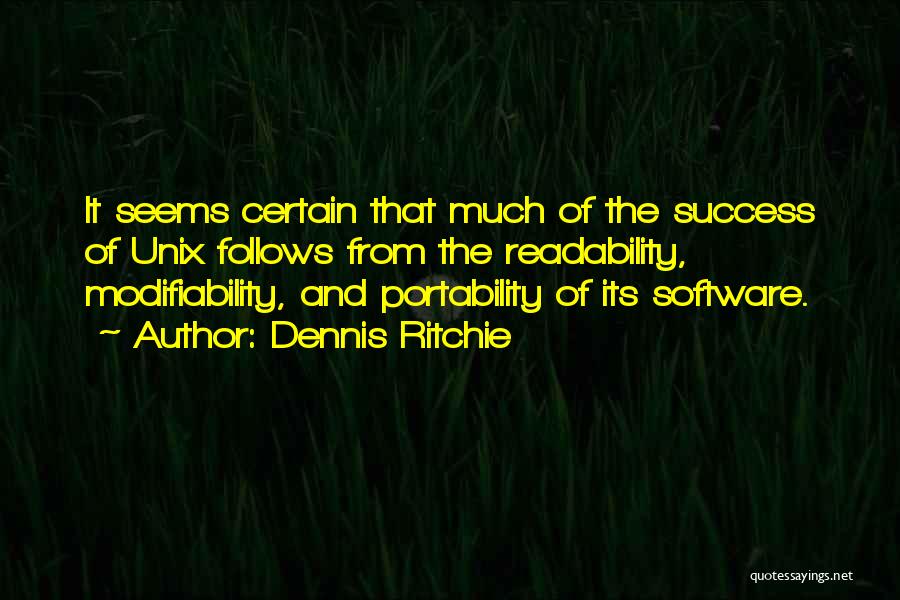 Dennis Ritchie Quotes: It Seems Certain That Much Of The Success Of Unix Follows From The Readability, Modifiability, And Portability Of Its Software.
