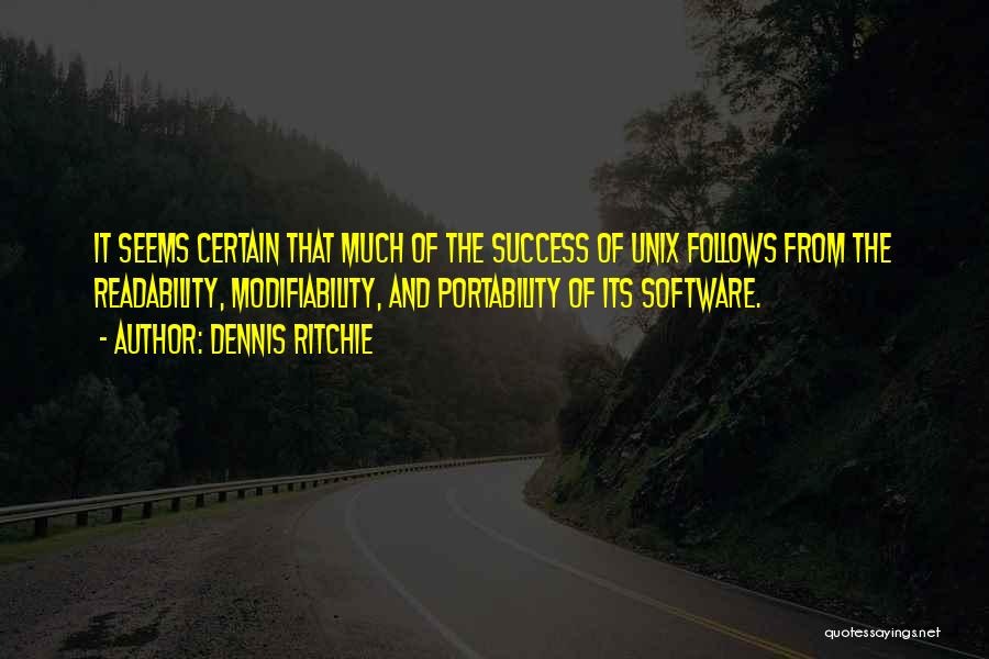 Dennis Ritchie Quotes: It Seems Certain That Much Of The Success Of Unix Follows From The Readability, Modifiability, And Portability Of Its Software.