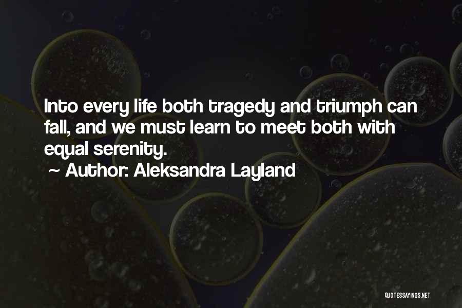 Aleksandra Layland Quotes: Into Every Life Both Tragedy And Triumph Can Fall, And We Must Learn To Meet Both With Equal Serenity.