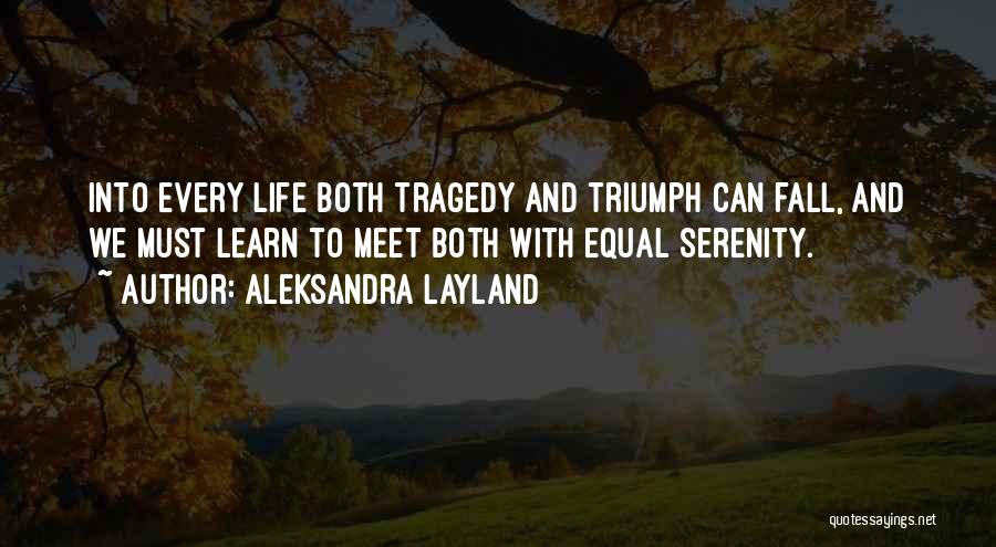 Aleksandra Layland Quotes: Into Every Life Both Tragedy And Triumph Can Fall, And We Must Learn To Meet Both With Equal Serenity.