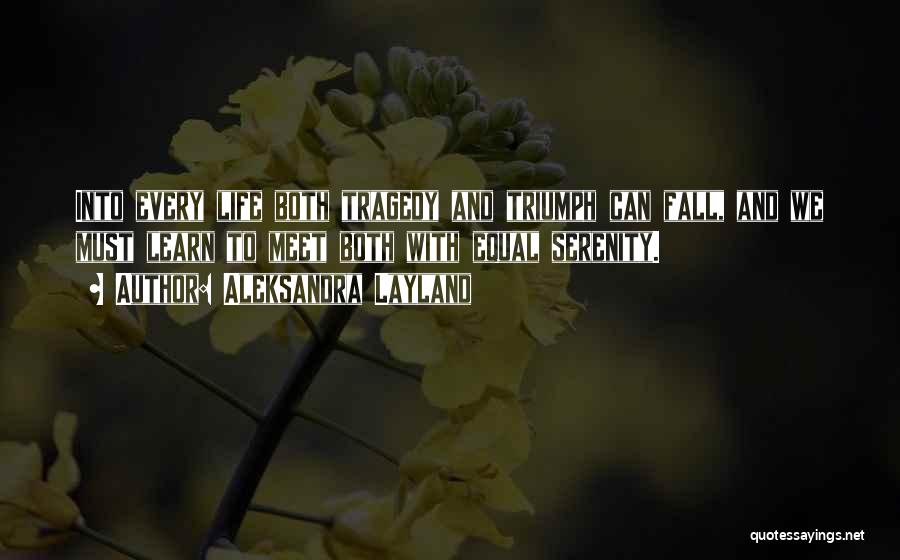 Aleksandra Layland Quotes: Into Every Life Both Tragedy And Triumph Can Fall, And We Must Learn To Meet Both With Equal Serenity.