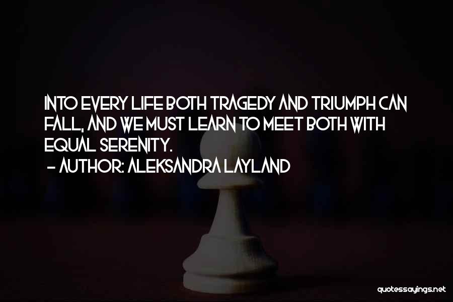 Aleksandra Layland Quotes: Into Every Life Both Tragedy And Triumph Can Fall, And We Must Learn To Meet Both With Equal Serenity.