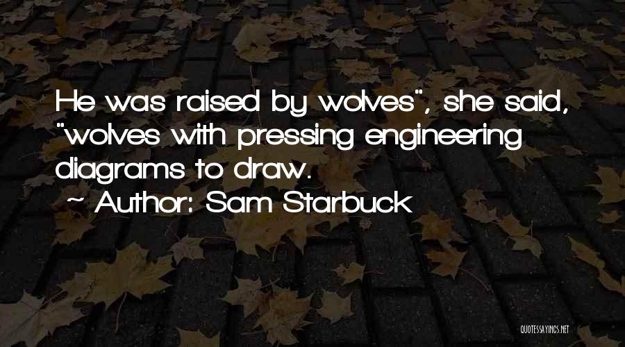 Sam Starbuck Quotes: He Was Raised By Wolves, She Said, Wolves With Pressing Engineering Diagrams To Draw.