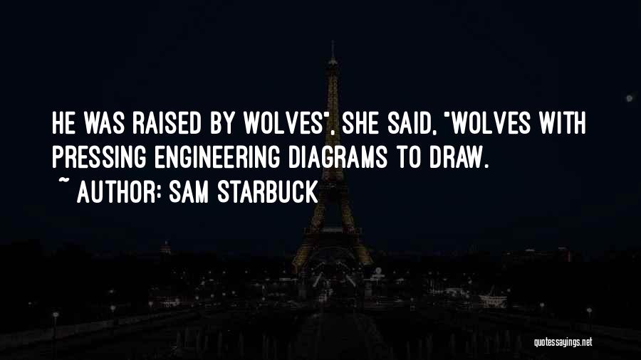 Sam Starbuck Quotes: He Was Raised By Wolves, She Said, Wolves With Pressing Engineering Diagrams To Draw.