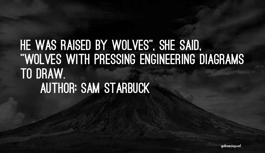 Sam Starbuck Quotes: He Was Raised By Wolves, She Said, Wolves With Pressing Engineering Diagrams To Draw.