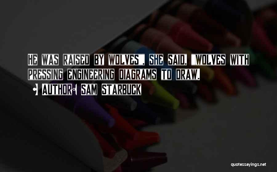 Sam Starbuck Quotes: He Was Raised By Wolves, She Said, Wolves With Pressing Engineering Diagrams To Draw.