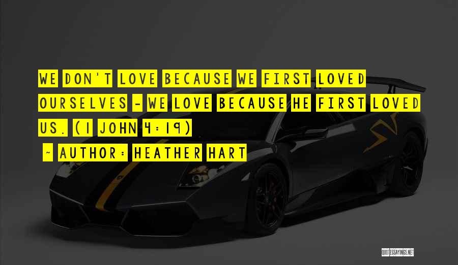 Heather Hart Quotes: We Don't Love Because We First Loved Ourselves - We Love Because He First Loved Us. (1 John 4:19)