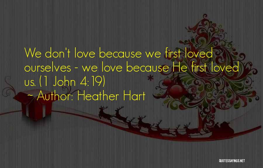 Heather Hart Quotes: We Don't Love Because We First Loved Ourselves - We Love Because He First Loved Us. (1 John 4:19)