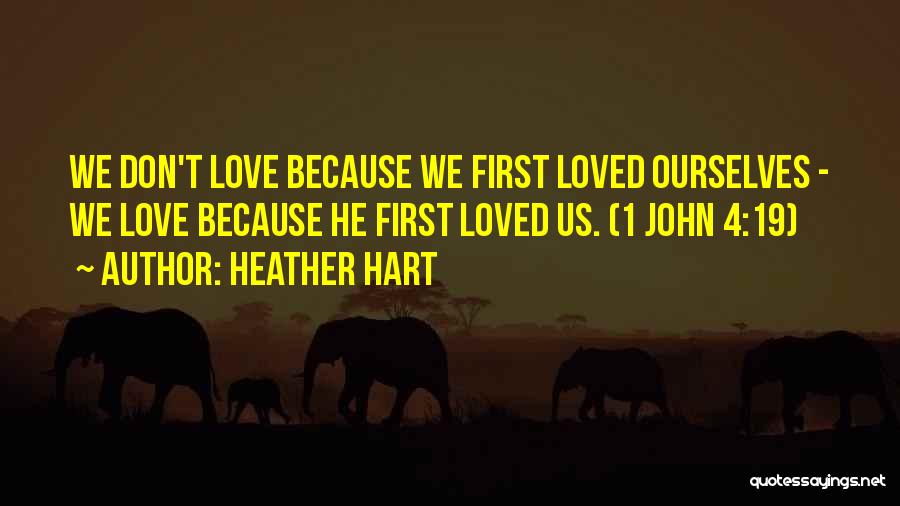 Heather Hart Quotes: We Don't Love Because We First Loved Ourselves - We Love Because He First Loved Us. (1 John 4:19)