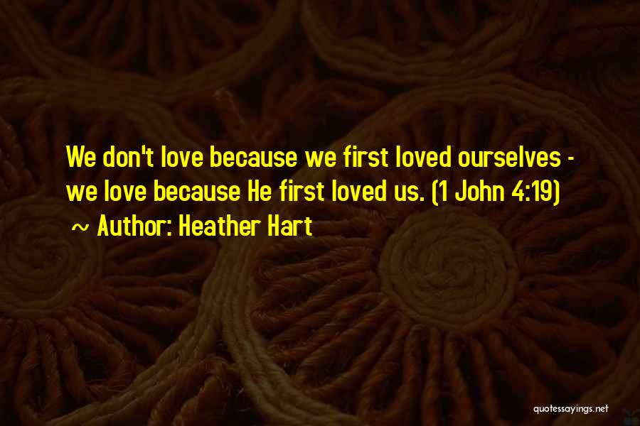 Heather Hart Quotes: We Don't Love Because We First Loved Ourselves - We Love Because He First Loved Us. (1 John 4:19)