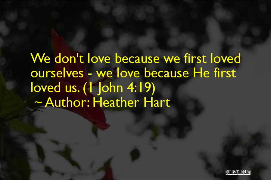 Heather Hart Quotes: We Don't Love Because We First Loved Ourselves - We Love Because He First Loved Us. (1 John 4:19)