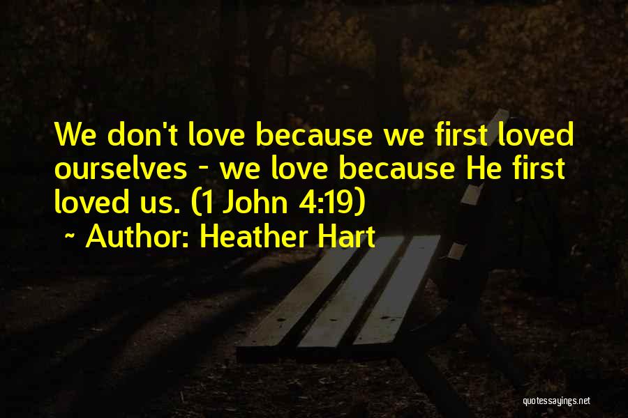 Heather Hart Quotes: We Don't Love Because We First Loved Ourselves - We Love Because He First Loved Us. (1 John 4:19)