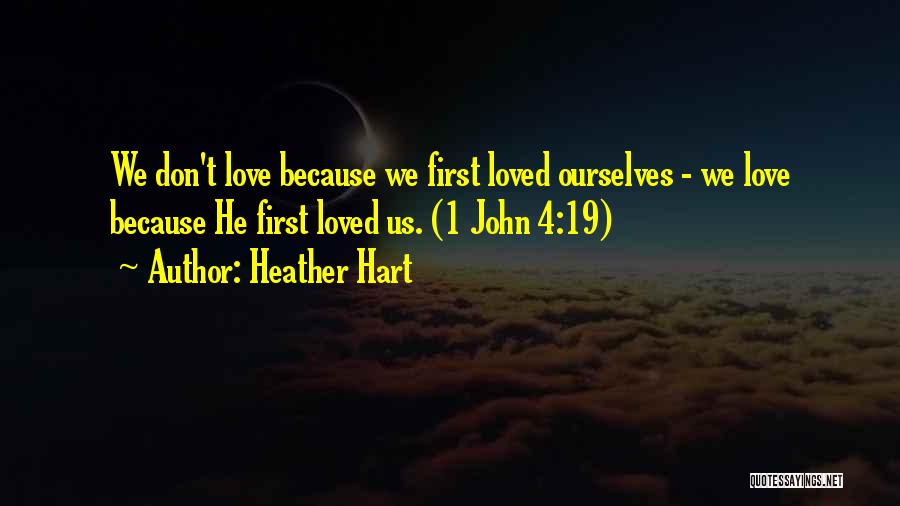 Heather Hart Quotes: We Don't Love Because We First Loved Ourselves - We Love Because He First Loved Us. (1 John 4:19)