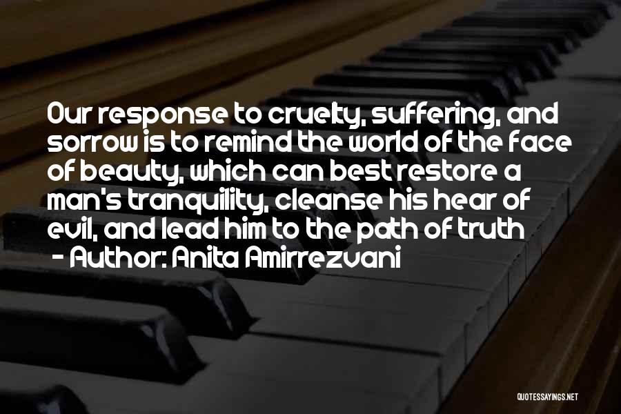 Anita Amirrezvani Quotes: Our Response To Cruelty, Suffering, And Sorrow Is To Remind The World Of The Face Of Beauty, Which Can Best