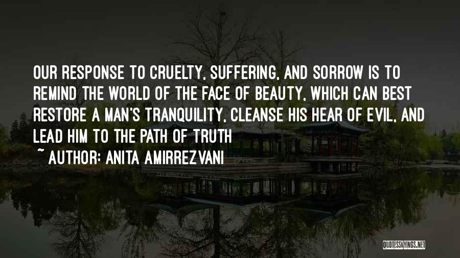 Anita Amirrezvani Quotes: Our Response To Cruelty, Suffering, And Sorrow Is To Remind The World Of The Face Of Beauty, Which Can Best