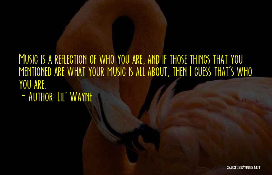 Lil' Wayne Quotes: Music Is A Reflection Of Who You Are, And If Those Things That You Mentioned Are What Your Music Is