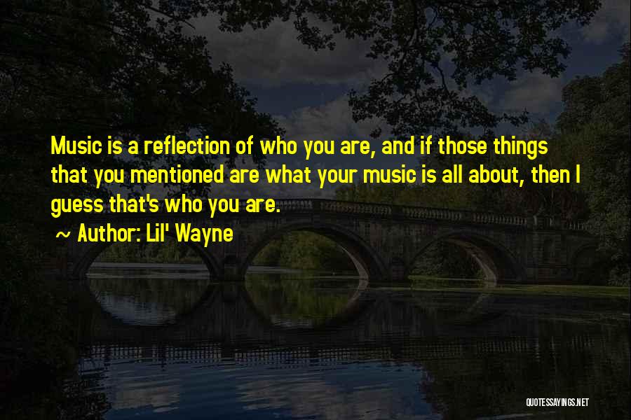 Lil' Wayne Quotes: Music Is A Reflection Of Who You Are, And If Those Things That You Mentioned Are What Your Music Is