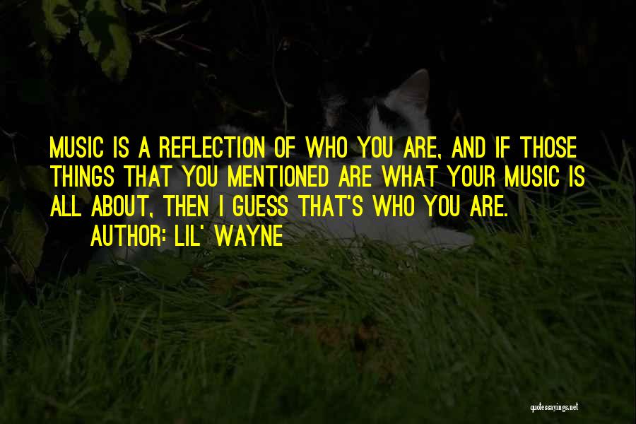 Lil' Wayne Quotes: Music Is A Reflection Of Who You Are, And If Those Things That You Mentioned Are What Your Music Is