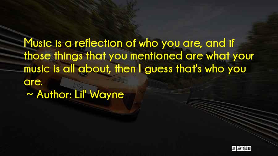 Lil' Wayne Quotes: Music Is A Reflection Of Who You Are, And If Those Things That You Mentioned Are What Your Music Is