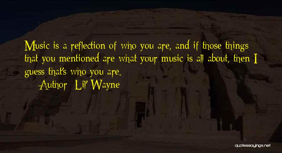 Lil' Wayne Quotes: Music Is A Reflection Of Who You Are, And If Those Things That You Mentioned Are What Your Music Is