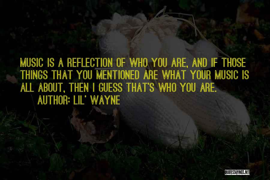 Lil' Wayne Quotes: Music Is A Reflection Of Who You Are, And If Those Things That You Mentioned Are What Your Music Is
