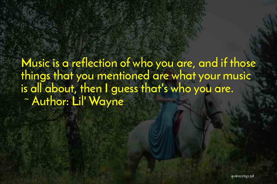 Lil' Wayne Quotes: Music Is A Reflection Of Who You Are, And If Those Things That You Mentioned Are What Your Music Is